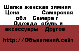 Шапка женская зимняя › Цена ­ 5 000 - Самарская обл., Самара г. Одежда, обувь и аксессуары » Другое   